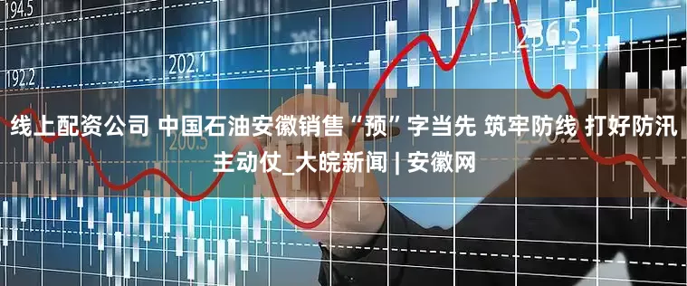 线上配资公司 中国石油安徽销售“预”字当先 筑牢防线 打好防汛主动仗_大皖新闻 | 安徽网