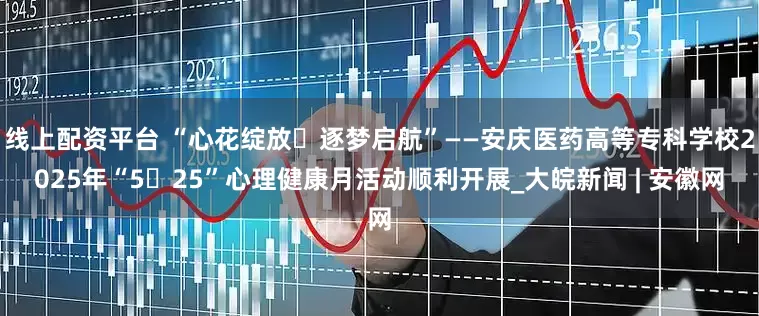 线上配资平台 “心花绽放・逐梦启航”——安庆医药高等专科学校2025年“5・25”心理健康月活动顺利开展_大皖新闻 | 安徽网