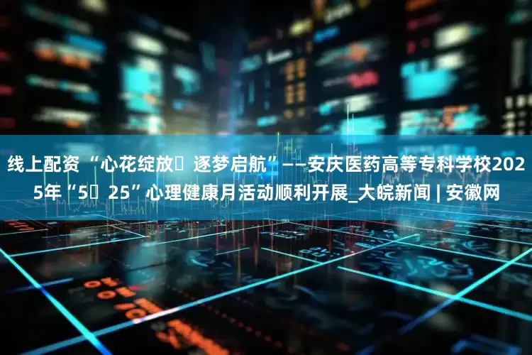 线上配资 “心花绽放・逐梦启航”——安庆医药高等专科学校2025年“5・25”心理健康月活动顺利开展_大皖新闻 | 安徽网