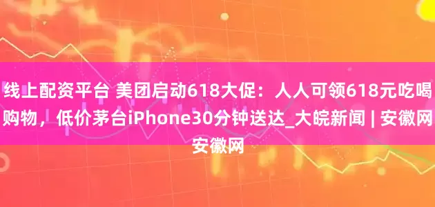 线上配资平台 美团启动618大促：人人可领618元吃喝购物，低价茅台iPhone30分钟送达_大皖新闻 | 安徽网
