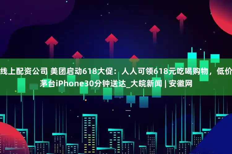 线上配资公司 美团启动618大促：人人可领618元吃喝购物，低价茅台iPhone30分钟送达_大皖新闻 | 安徽网