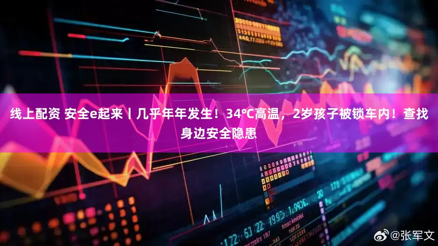线上配资 安全e起来丨几乎年年发生！34℃高温，2岁孩子被锁车内！查找身边安全隐患