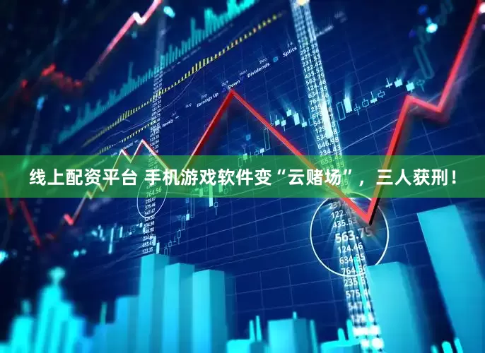 线上配资平台 手机游戏软件变“云赌场”，三人获刑！