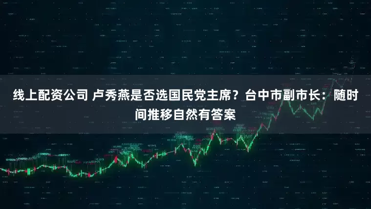 线上配资公司 卢秀燕是否选国民党主席？台中市副市长：随时间推移自然有答案