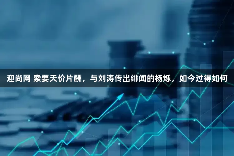迎尚网 索要天价片酬，与刘涛传出绯闻的杨烁，如今过得如何