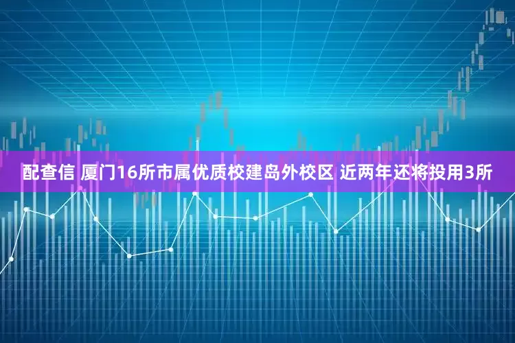 配查信 厦门16所市属优质校建岛外校区 近两年还将投用3所