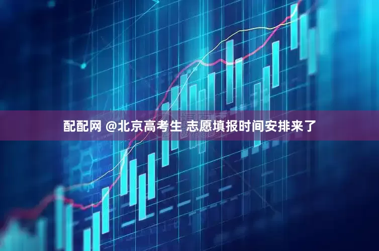 配配网 @北京高考生 志愿填报时间安排来了