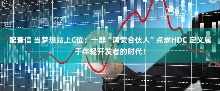 配查信 当梦想站上C位：一群“鸿蒙合伙人”点燃HDC 定义属于年轻开发者的时代！