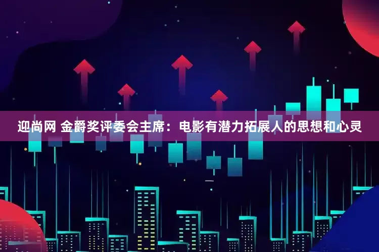 迎尚网 金爵奖评委会主席：电影有潜力拓展人的思想和心灵