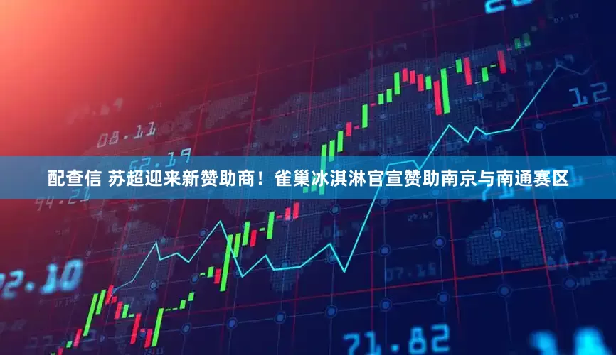配查信 苏超迎来新赞助商！雀巢冰淇淋官宣赞助南京与南通赛区