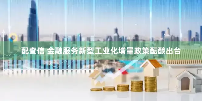 配查信 金融服务新型工业化增量政策酝酿出台