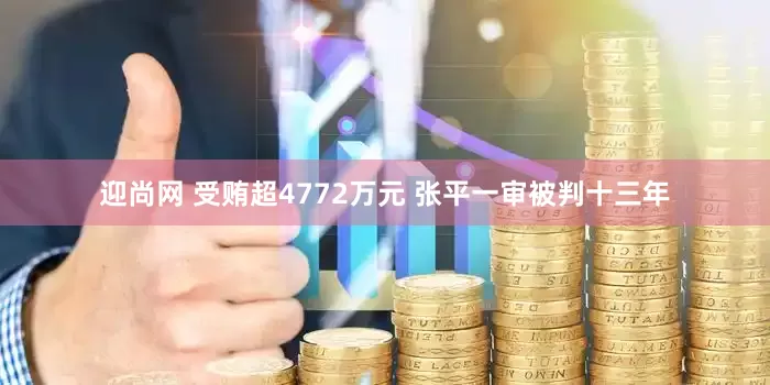 迎尚网 受贿超4772万元 张平一审被判十三年