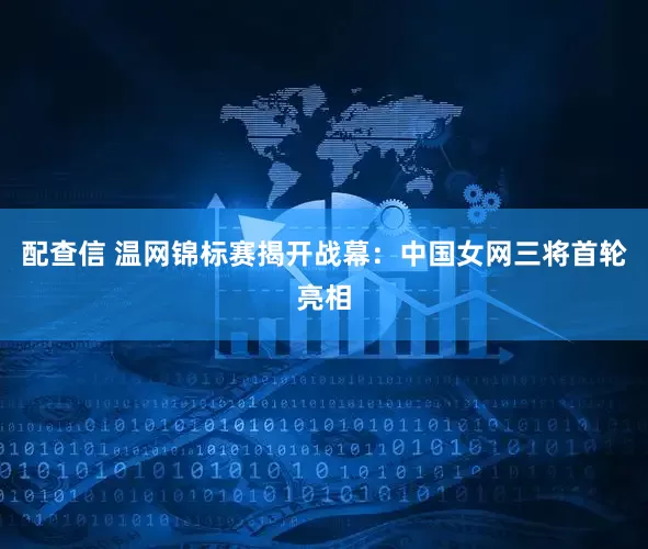 配查信 温网锦标赛揭开战幕：中国女网三将首轮亮相