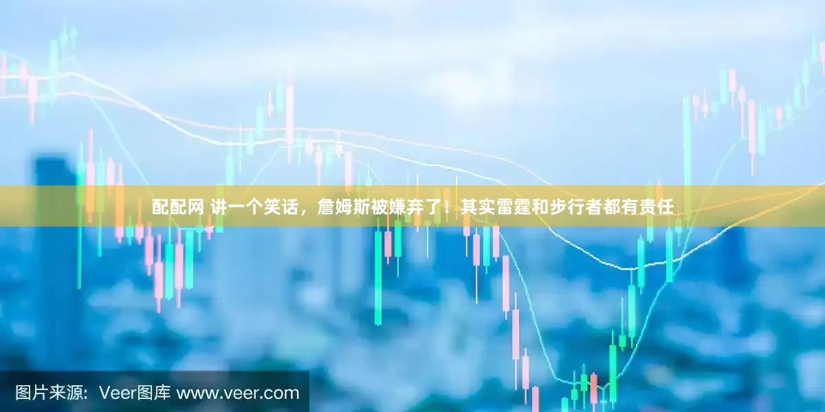 配配网 讲一个笑话，詹姆斯被嫌弃了！其实雷霆和步行者都有责任