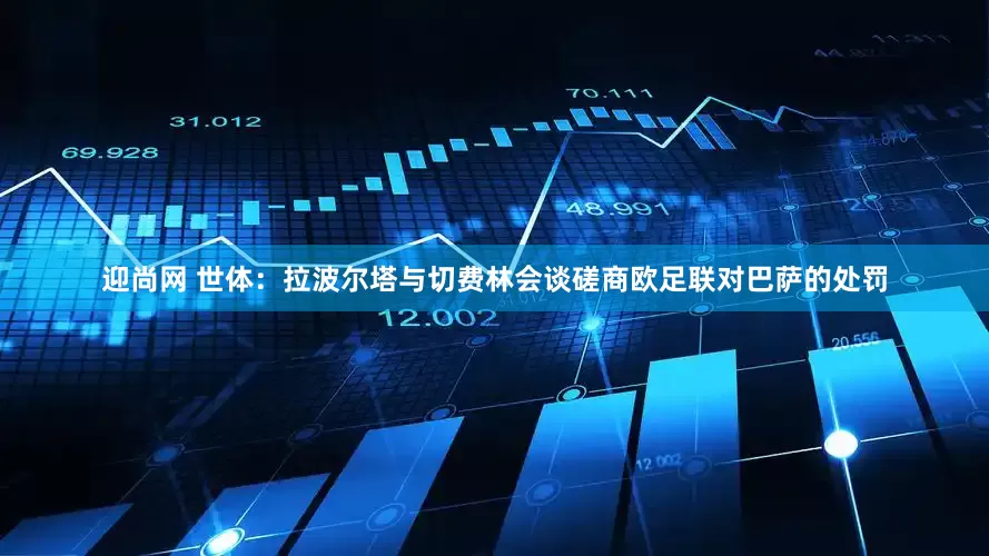 迎尚网 世体：拉波尔塔与切费林会谈磋商欧足联对巴萨的处罚