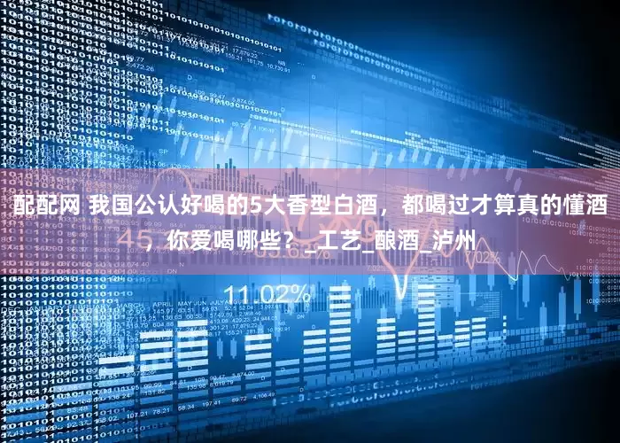 配配网 我国公认好喝的5大香型白酒，都喝过才算真的懂酒，你爱喝哪些？_工艺_酿酒_泸州