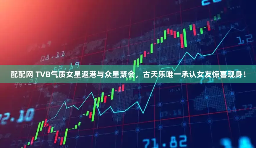 配配网 TVB气质女星返港与众星聚会，古天乐唯一承认女友惊喜现身！