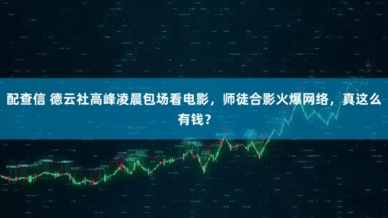 配查信 德云社高峰凌晨包场看电影，师徒合影火爆网络，真这么有钱？