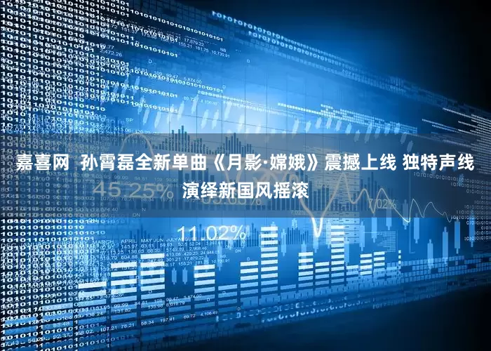 嘉喜网  孙霄磊全新单曲《月影·嫦娥》震撼上线 独特声线演绎新国风摇滚