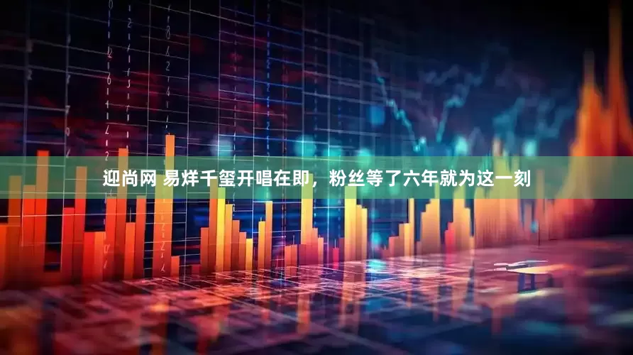 迎尚网 易烊千玺开唱在即，粉丝等了六年就为这一刻