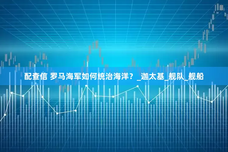 配查信 罗马海军如何统治海洋？_迦太基_舰队_舰船