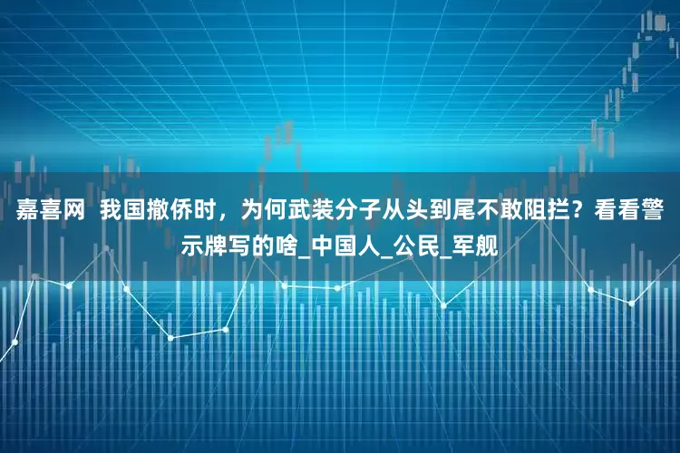 嘉喜网  我国撤侨时，为何武装分子从头到尾不敢阻拦？看看警示牌写的啥_中国人_公民_军舰