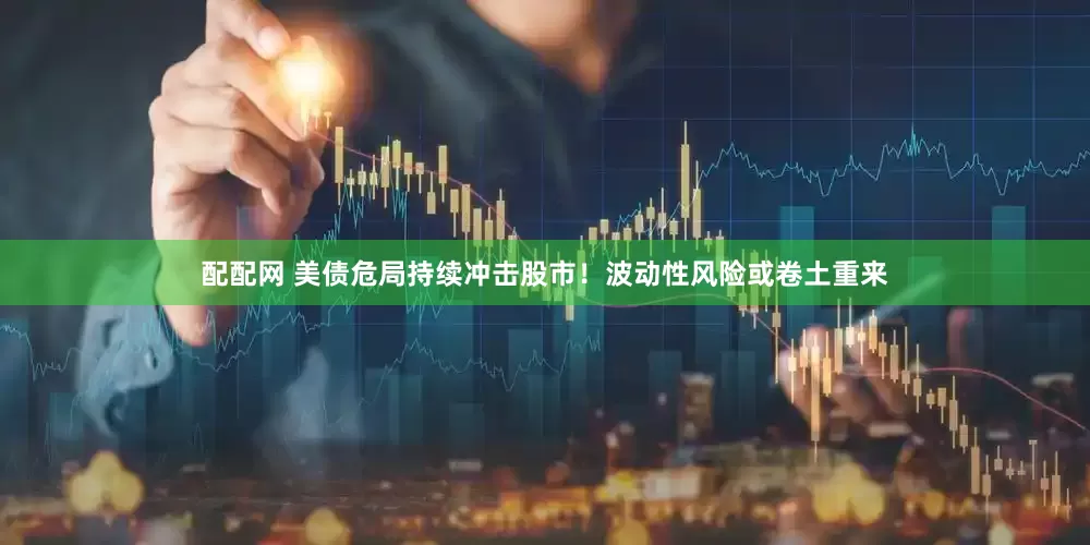 配配网 美债危局持续冲击股市！波动性风险或卷土重来
