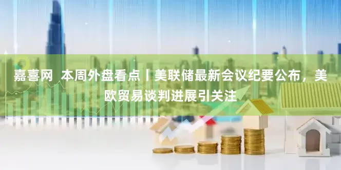 嘉喜网  本周外盘看点丨美联储最新会议纪要公布，美欧贸易谈判进展引关注