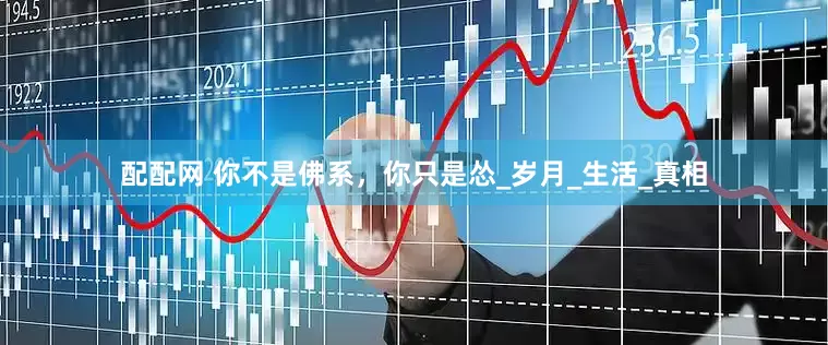 配配网 你不是佛系，你只是怂_岁月_生活_真相