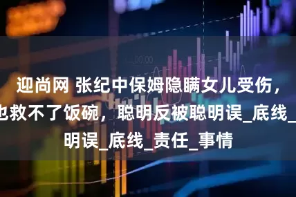 迎尚网 张纪中保姆隐瞒女儿受伤，工资再高也救不了饭碗，聪明反被聪明误_底线_责任_事情