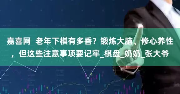 嘉喜网  老年下棋有多香？锻炼大脑、修心养性，但这些注意事项要记牢_棋盘_奶奶_张大爷