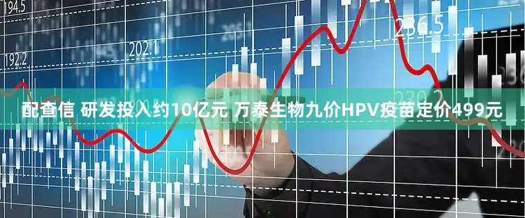配查信 研发投入约10亿元 万泰生物九价HPV疫苗定价499元