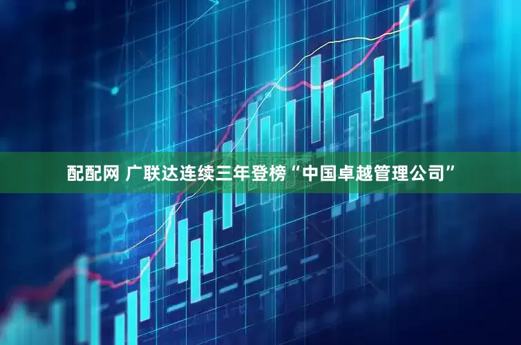 配配网 广联达连续三年登榜“中国卓越管理公司”