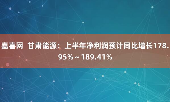 嘉喜网  甘肃能源：上半年净利润预计同比增长178.95%～189.41%