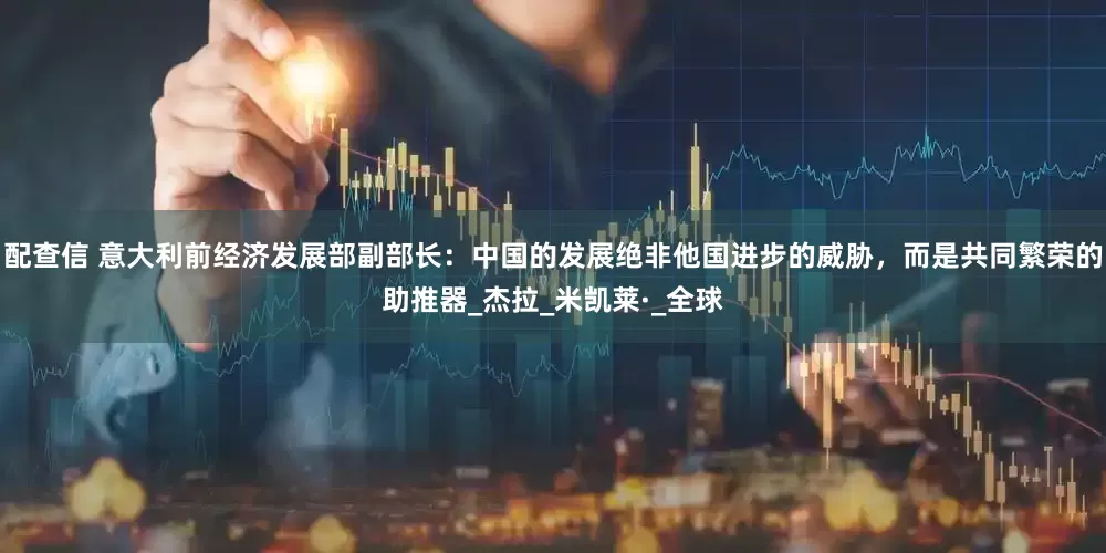 配查信 意大利前经济发展部副部长：中国的发展绝非他国进步的威胁，而是共同繁荣的助推器_杰拉_米凯莱·_全球