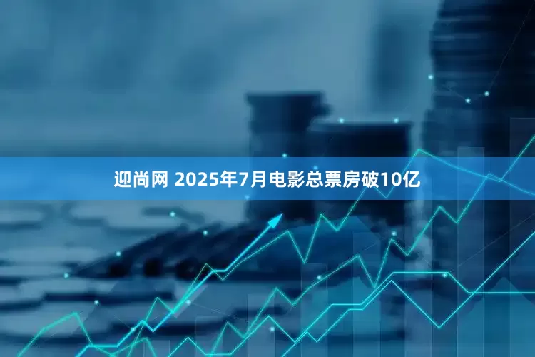 迎尚网 2025年7月电影总票房破10亿