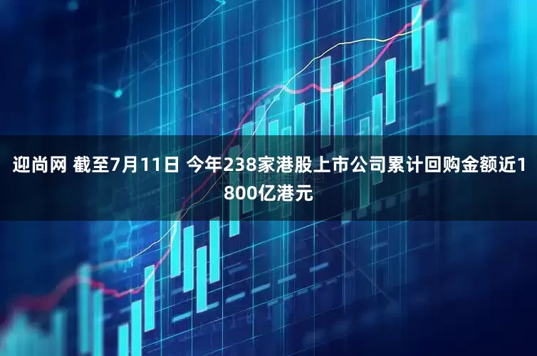 迎尚网 截至7月11日 今年238家港股上市公司累计回购金额近1800亿港元