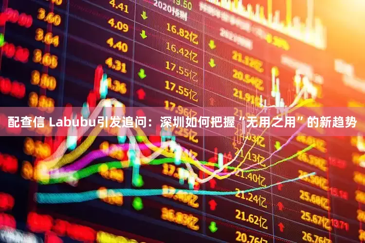配查信 Labubu引发追问：深圳如何把握“无用之用”的新趋势