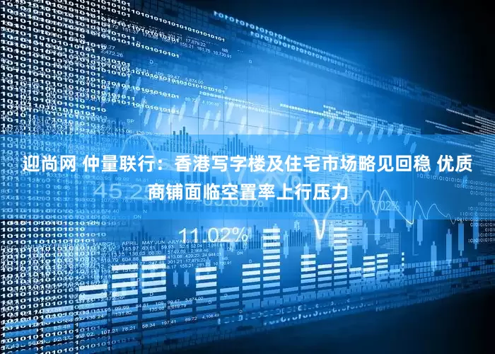 迎尚网 仲量联行：香港写字楼及住宅市场略见回稳 优质商铺面临空置率上行压力