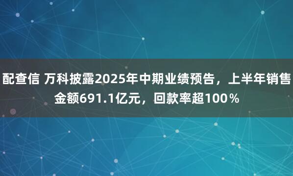 配查信 万科披露2025年中期业绩预告，上半年销售金额691.1亿元，回款率超100％