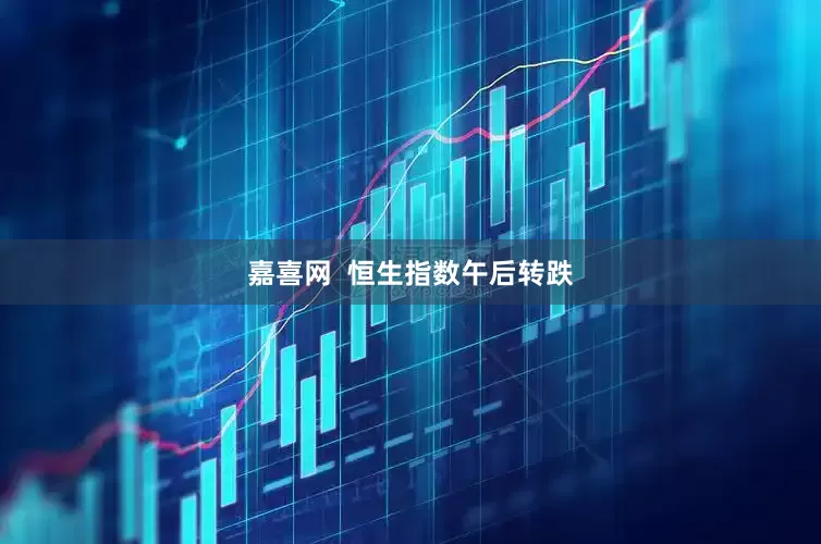 嘉喜网  恒生指数午后转跌