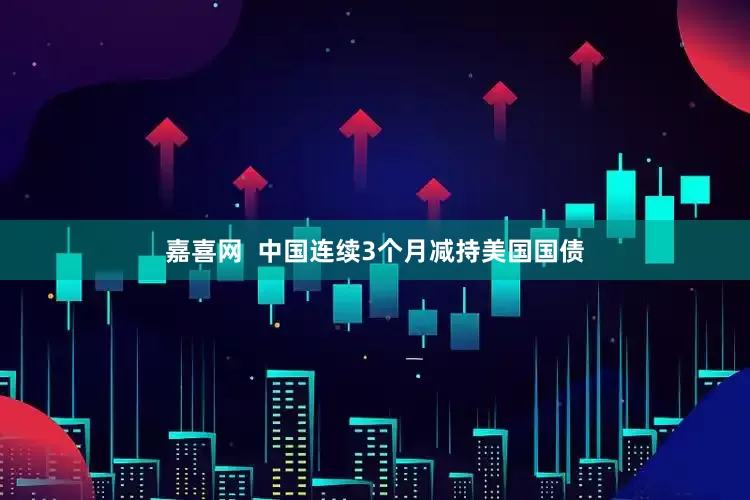 嘉喜网  中国连续3个月减持美国国债