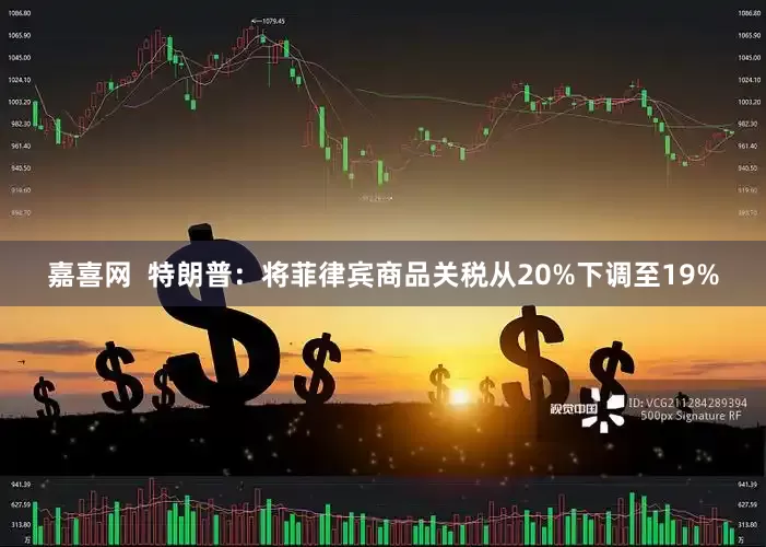 嘉喜网  特朗普：将菲律宾商品关税从20%下调至19%