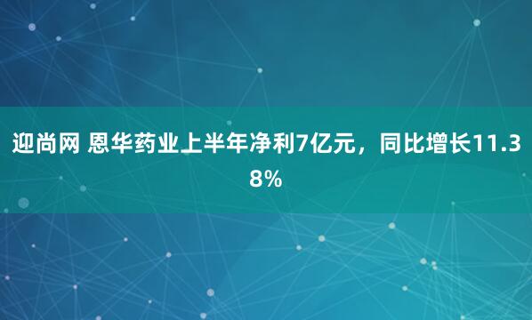 迎尚网 恩华药业上半年净利7亿元，同比增长11.38%