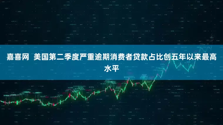 嘉喜网  美国第二季度严重逾期消费者贷款占比创五年以来最高水平