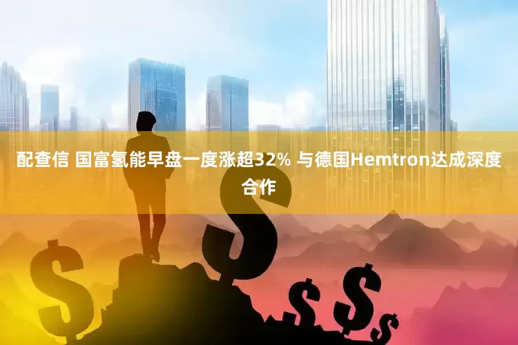 配查信 国富氢能早盘一度涨超32% 与德国Hemtron达成深度合作