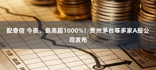 配查信 今夜，最高超1000%！贵州茅台等多家A股公司发布