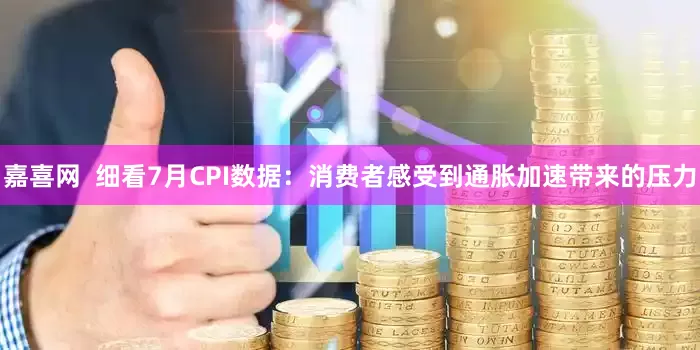 嘉喜网  细看7月CPI数据：消费者感受到通胀加速带来的压力
