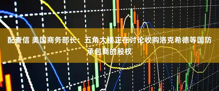 配查信 美国商务部长：五角大楼正在讨论收购洛克希德等国防承包商的股权