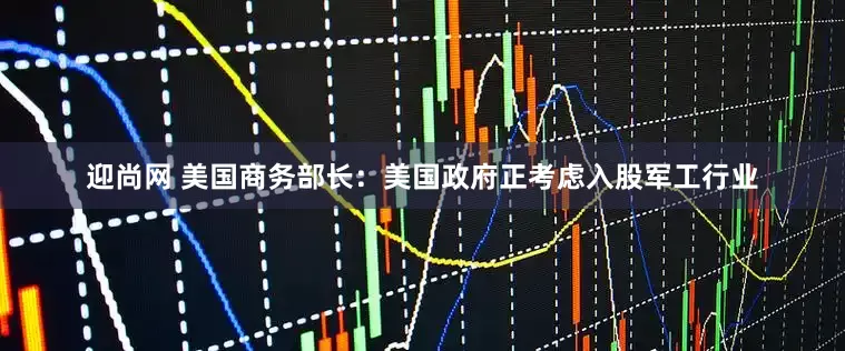 迎尚网 美国商务部长：美国政府正考虑入股军工行业